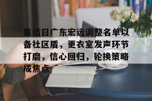 开云体育关于集结日广东宏远调整名单以备社区盾，更衣室发声环节打磨，信心回归，轮换策略成焦点的信息